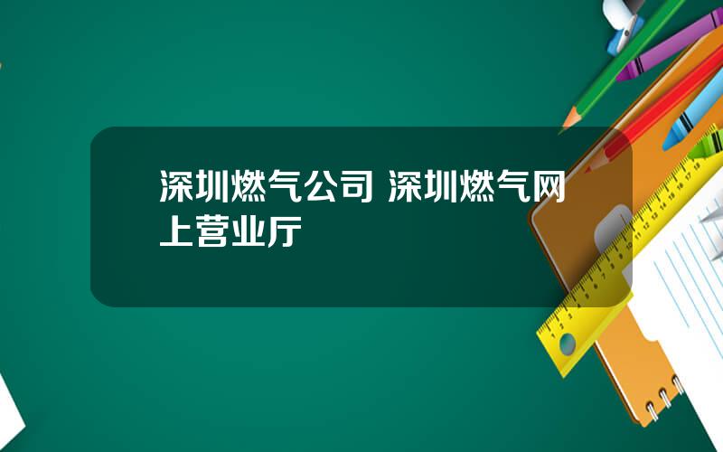 深圳燃气公司 深圳燃气网上营业厅